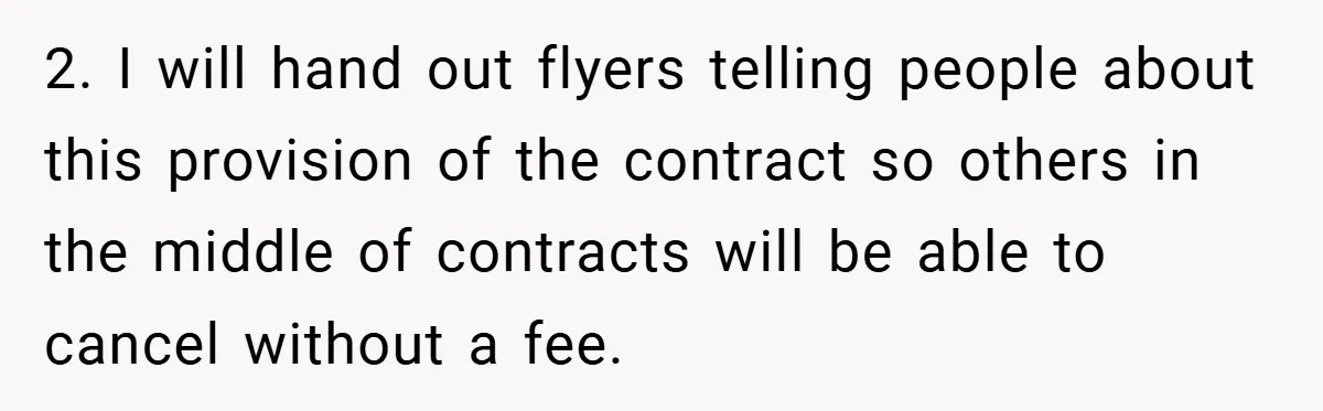 2. I will hand out flyers telling people about this provision of the contract so others in the middle of contracts will be able to cancel without a fee.