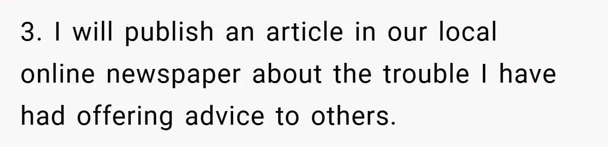 3. I will publish an article in our local online newspaper about the trouble I have had offering advice to others.