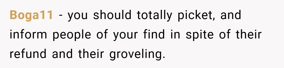 Boga11 − you should totally picket, and inform people of your find in spite of their refund and their groveling.