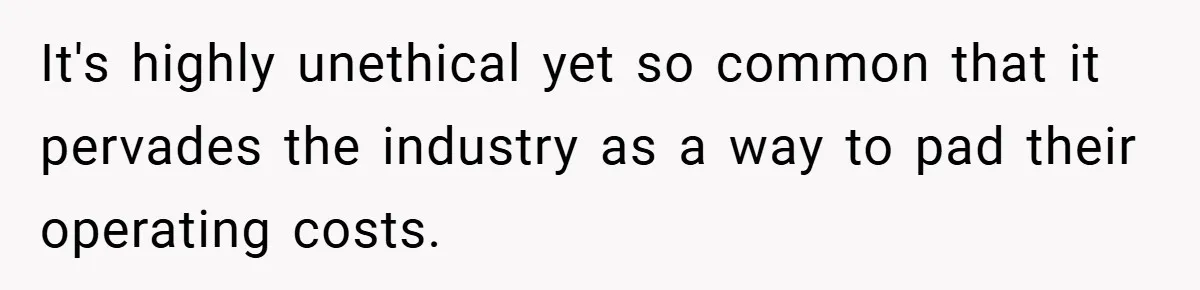 It's highly unethical yet so common that it pervades the industry as a way to pad their operating costs.