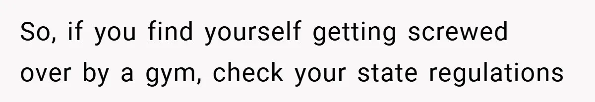 So, if you find yourself getting screwed over by a gym, check your state regulations