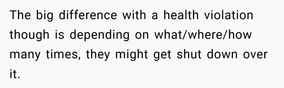 The big difference with a health violation though is depending on what/where/how many times, they might get shut down over it.