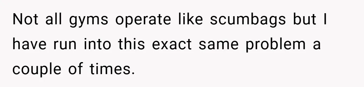 Not all gyms operate like scumbags but I have run into this exact same problem a couple of times.