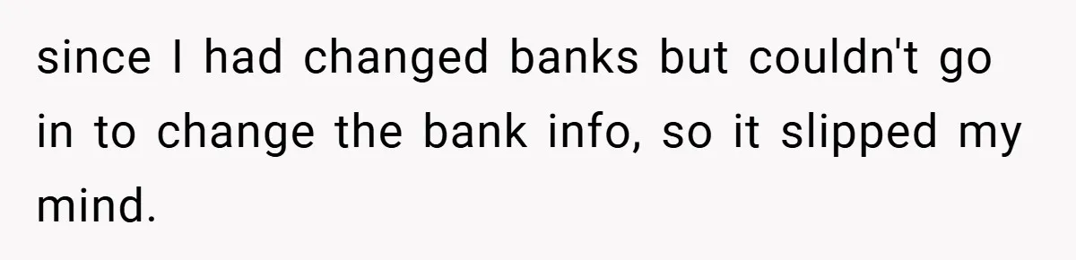 since I had changed banks but couldn't go in to change the bank info, so it slipped my mind.