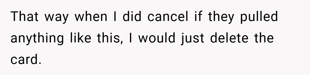 That way when I did cancel if they pulled anything like this, I would just delete the card.