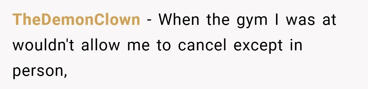 TheDemonClown − When the gym I was at wouldn't allow me to cancel except in person,