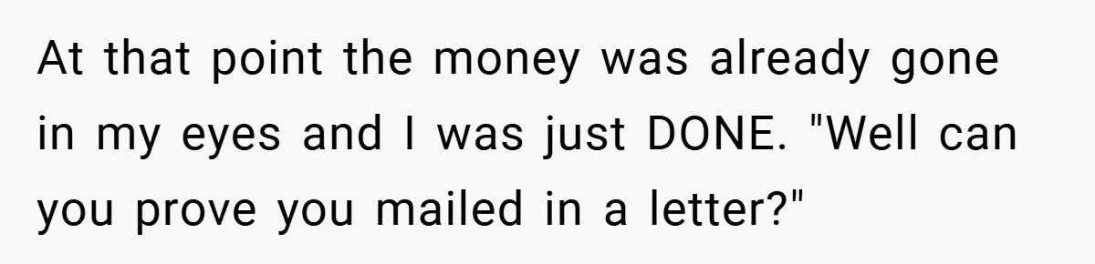 At that point the money was already gone in my eyes and I was just DONE. "Well can you prove you mailed in a letter?"