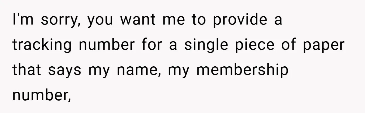 I'm sorry, you want me to provide a tracking number for a single piece of paper that says my name, my membership number,