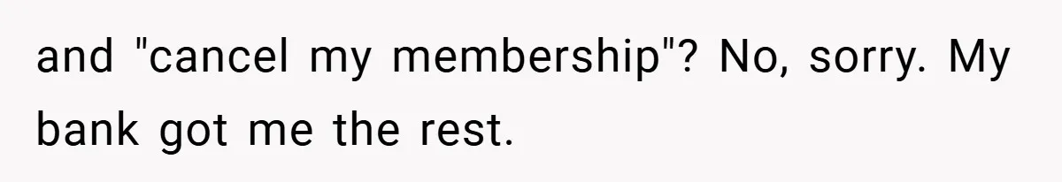 and "cancel my membership"? No, sorry. My bank got me the rest.