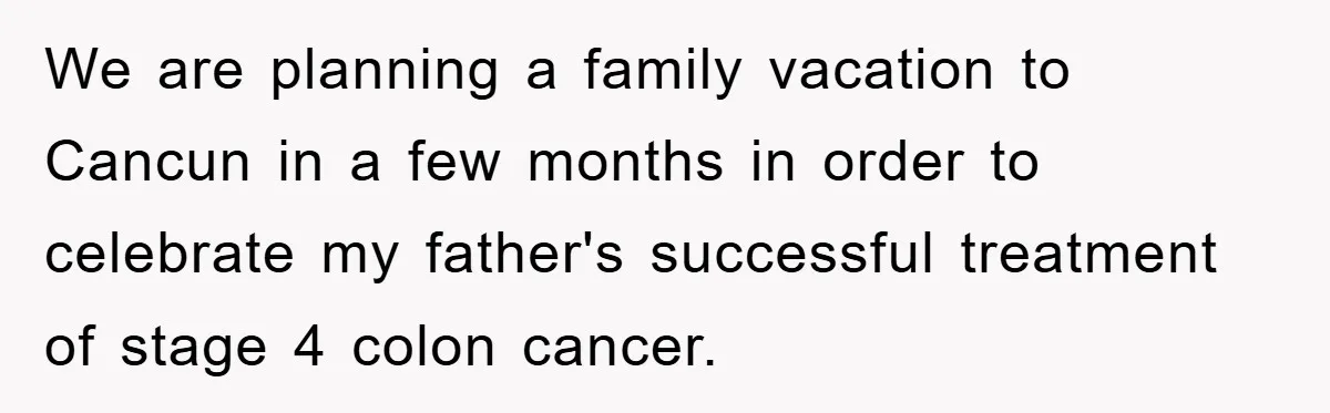We are planning a family vacation to Cancun in a few months in order to celebrate my father's successful treatment of stage 4 colon cancer.