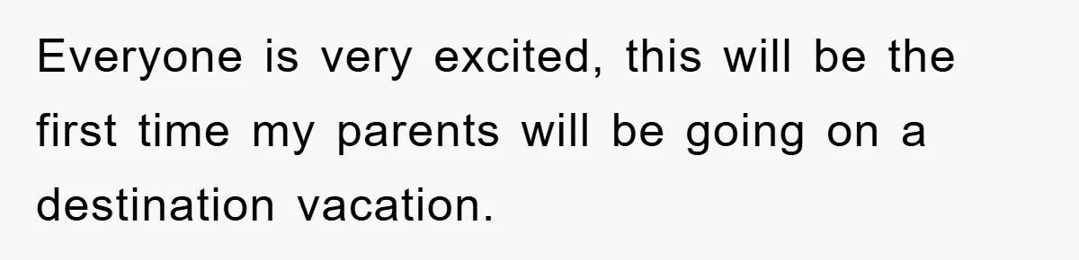 Everyone is very excited, this will be the first time my parents will be going on a destination vacation.