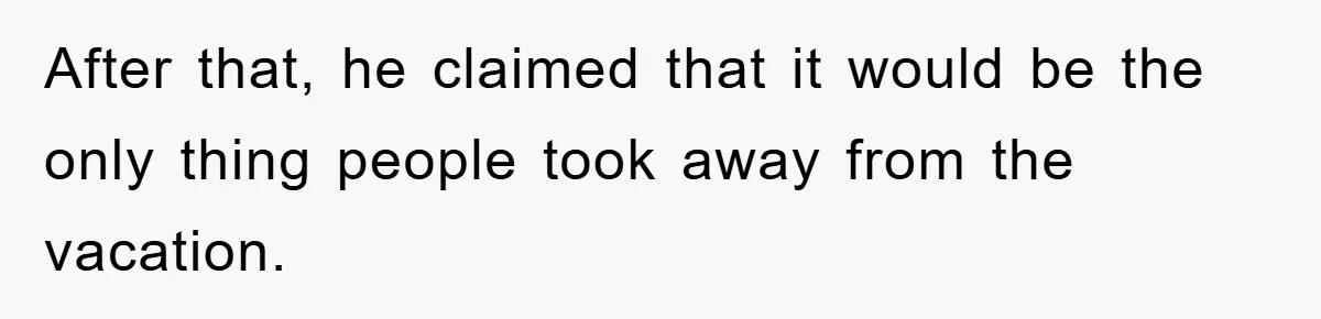 After that, he claimed that it would be the only thing people took away from the vacation.