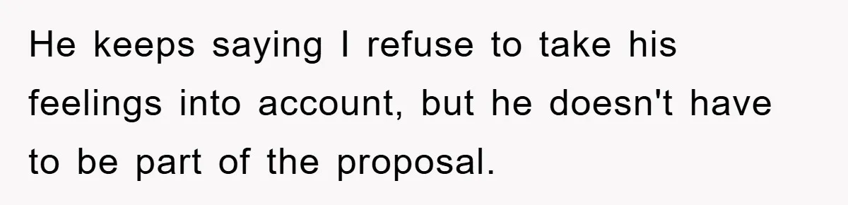 He keeps saying I refuse to take his feelings into account, but he doesn't have to be part of the proposal.