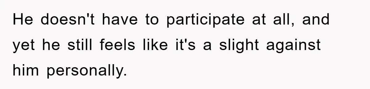 He doesn't have to participate at all, and yet he still feels like it's a slight against him personally.