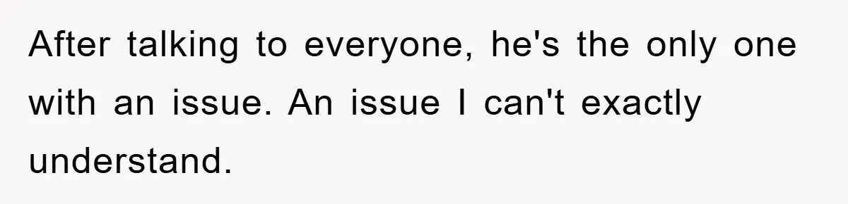 After talking to everyone, he's the only one with an issue. An issue I can't exactly understand.