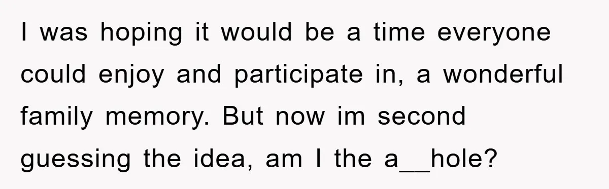 I was hoping it would be a time everyone could enjoy and participate in, a wonderful family memory. But now im second guessing the idea, am I the a__hole?
