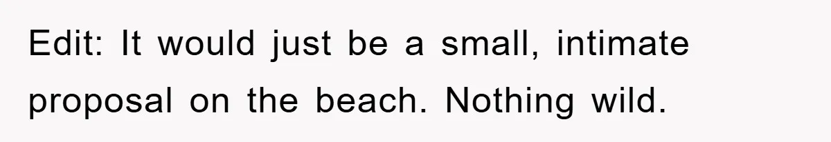 Edit: It would just be a small, intimate proposal on the beach. Nothing wild.