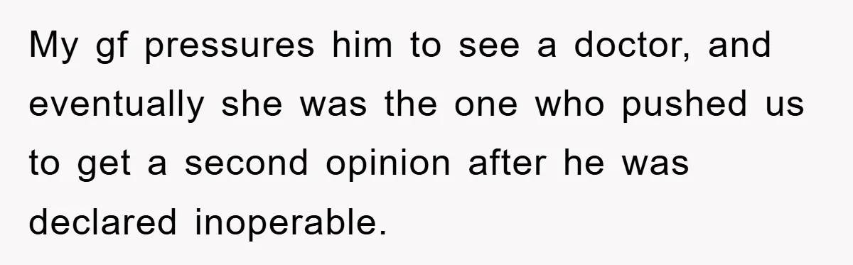 My gf pressures him to see a doctor, and eventually she was the one who pushed us to get a second opinion after he was declared inoperable.