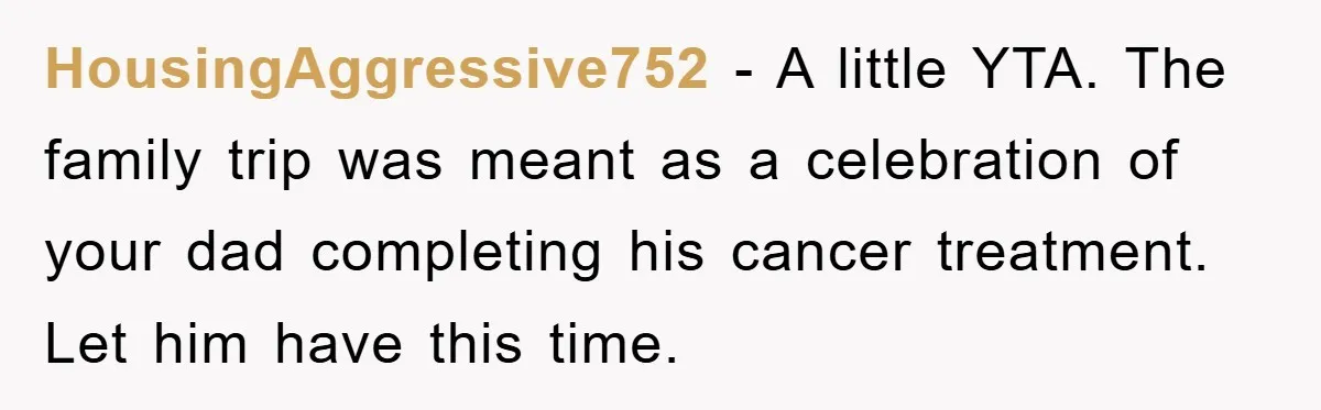 HousingAggressive752 − A little YTA. The family trip was meant as a celebration of your dad completing his cancer treatment. Let him have this time.