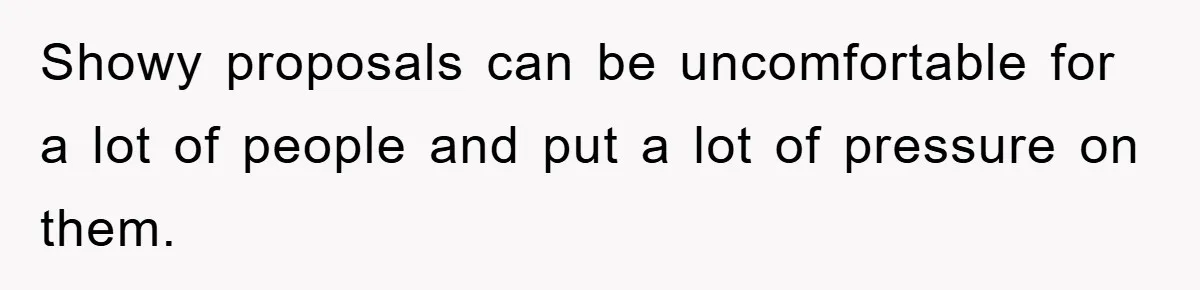 Showy proposals can be uncomfortable for a lot of people and put a lot of pressure on them.