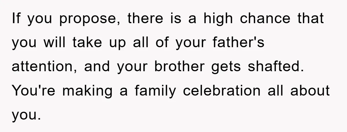 If you propose, there is a high chance that you will take up all of your father's attention, and your brother gets shafted. You're making a family celebration all about...