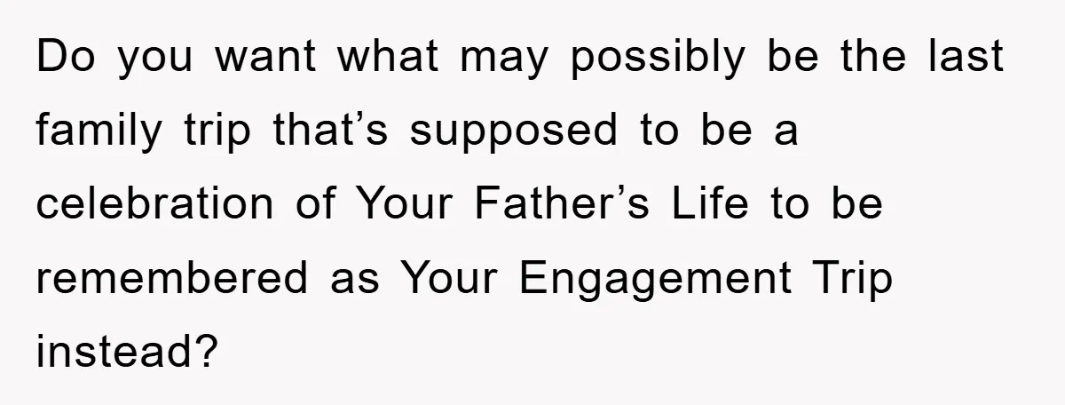 Do you want what may possibly be the last family trip that’s supposed to be a celebration of Your Father’s Life to be remembered as Your Engagement Trip instead?