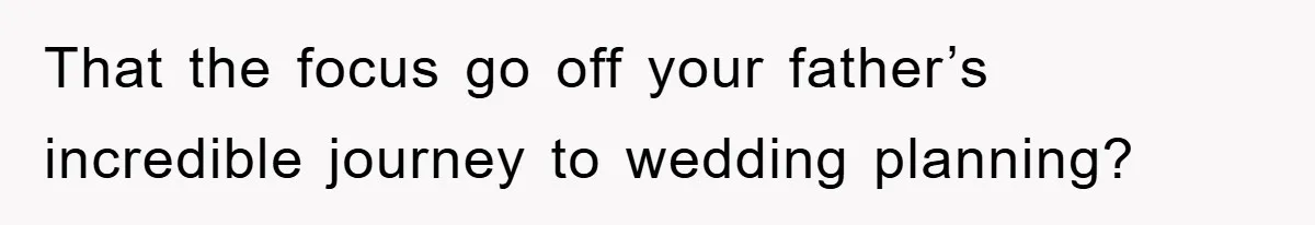 That the focus go off your father’s incredible journey to wedding planning?