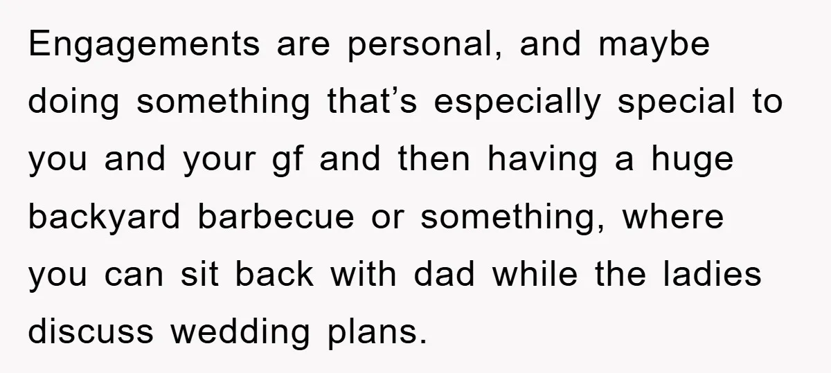 Engagements are personal, and maybe doing something that’s especially special to you and your gf and then having a huge backyard barbecue or something, where you can sit back with...