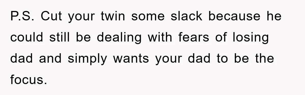 P.S. Cut your twin some slack because he could still be dealing with fears of losing dad and simply wants your dad to be the focus.
