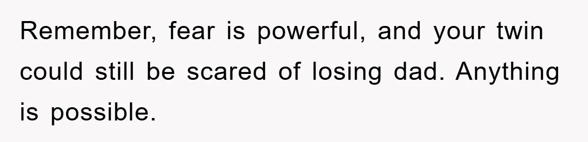 Remember, fear is powerful, and your twin could still be scared of losing dad. Anything is possible.