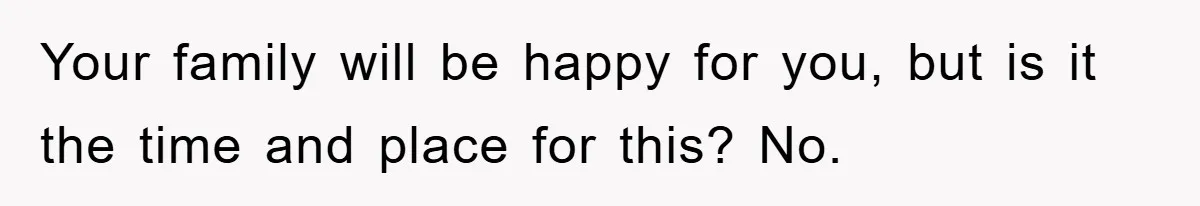Your family will be happy for you, but is it the time and place for this? No.