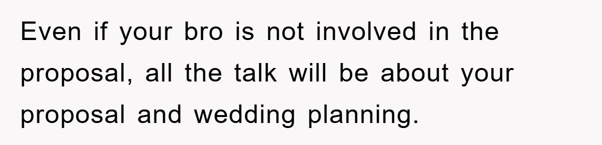 Even if your bro is not involved in the proposal, all the talk will be about your proposal and wedding planning.