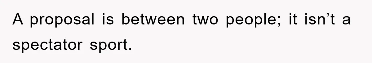 A proposal is between two people; it isn’t a spectator sport.