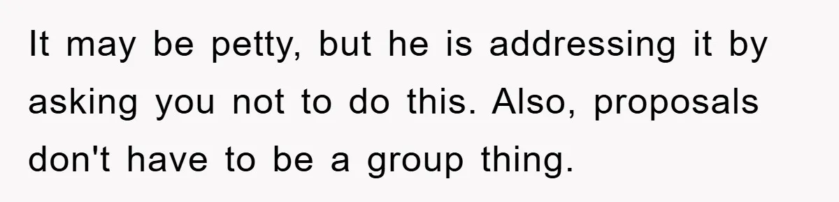 It may be petty, but he is addressing it by asking you not to do this. Also, proposals don't have to be a group thing.
