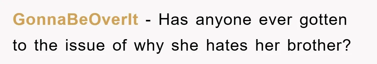 GonnaBeOverIt − Has anyone ever gotten to the issue of why she hates her brother?