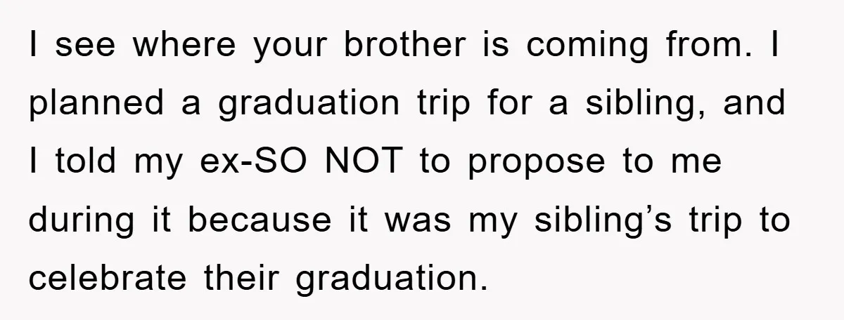 I see where your brother is coming from. I planned a graduation trip for a sibling, and I told my ex-SO NOT to propose to me during it because it...
