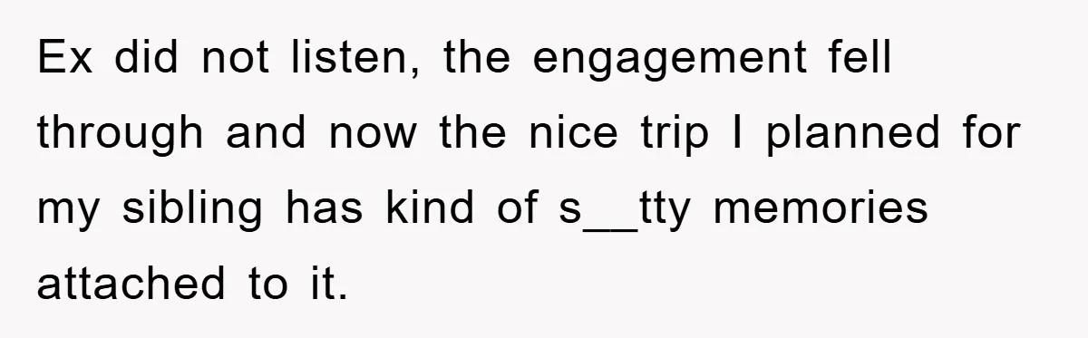 Ex did not listen, the engagement fell through and now the nice trip I planned for my sibling has kind of s__tty memories attached to it.