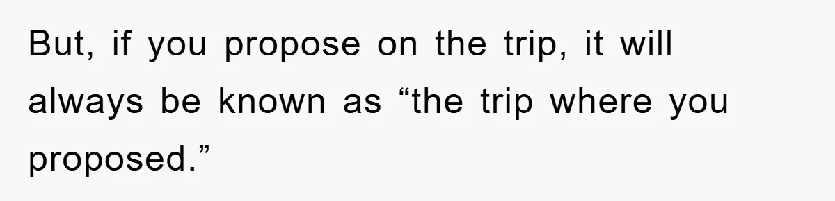 But, if you propose on the trip, it will always be known as “the trip where you proposed.”