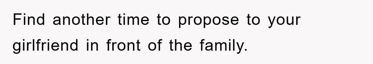 Find another time to propose to your girlfriend in front of the family.