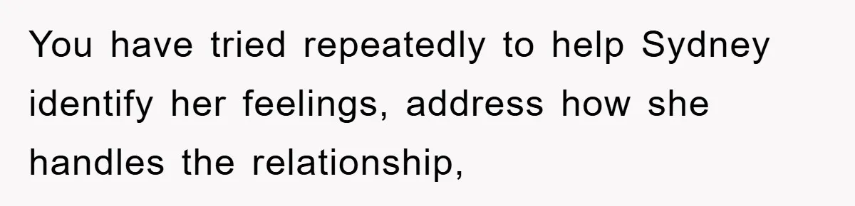 You have tried repeatedly to help Sydney identify her feelings, address how she handles the relationship,