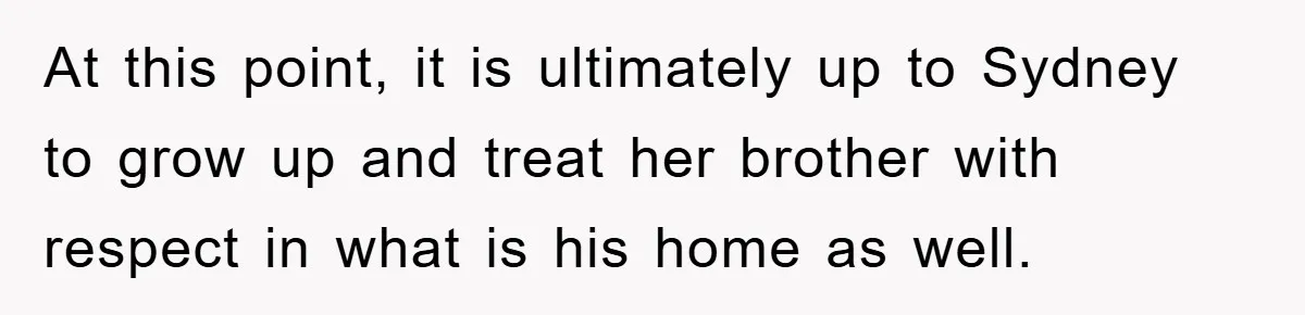 At this point, it is ultimately up to Sydney to grow up and treat her brother with respect in what is his home as well.
