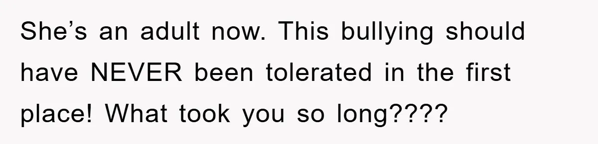 She’s an adult now. This bullying should have NEVER been tolerated in the first place! What took you so long????