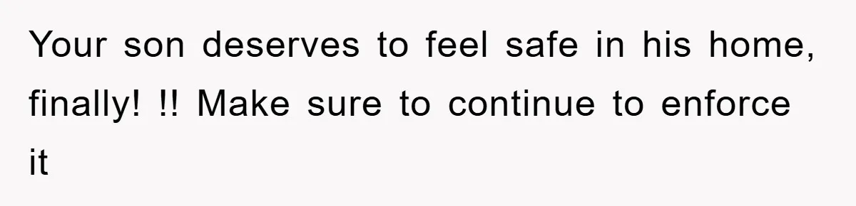 Your son deserves to feel safe in his home, finally! !! Make sure to continue to enforce it