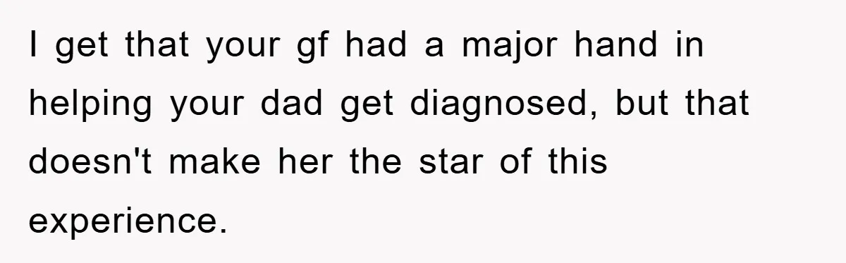I get that your gf had a major hand in helping your dad get diagnosed, but that doesn't make her the star of this experience.