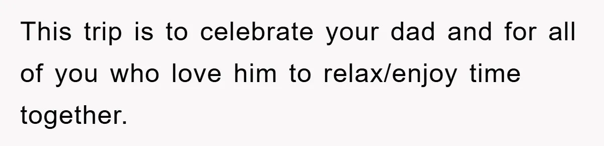 This trip is to celebrate your dad and for all of you who love him to relax/enjoy time together.
