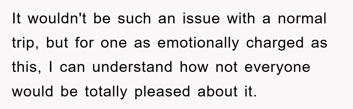 It wouldn't be such an issue with a normal trip, but for one as emotionally charged as this, I can understand how not everyone would be totally pleased about it.