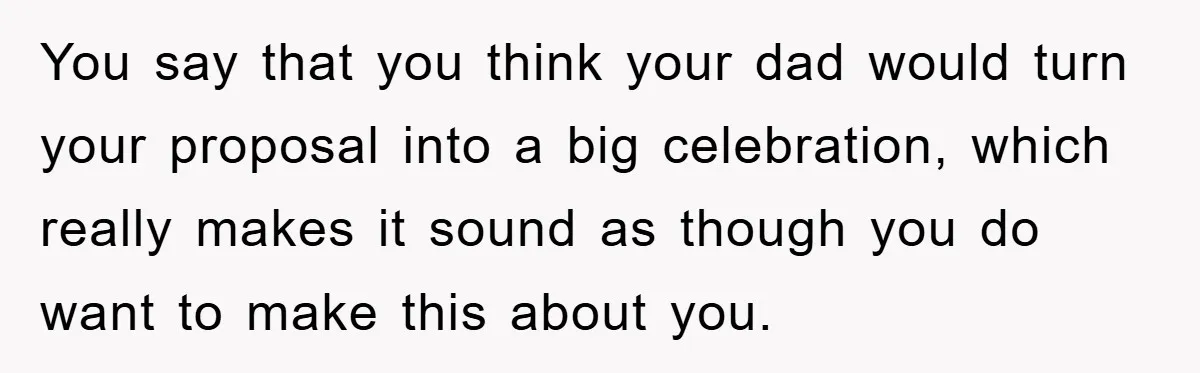 You say that you think your dad would turn your proposal into a big celebration, which really makes it sound as though you do want to make this about you.