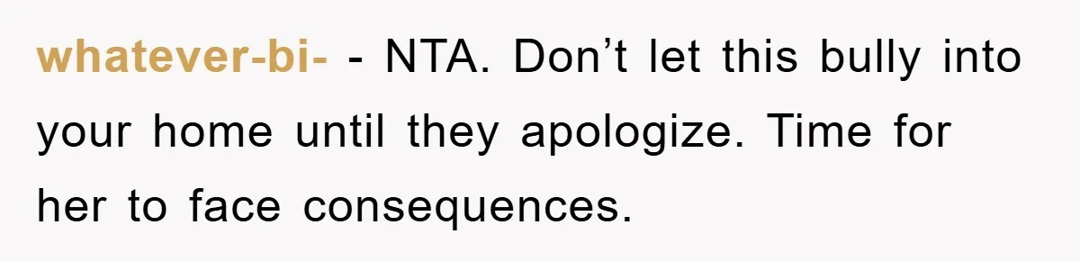 whatever-bi- − NTA. Don’t let this bully into your home until they apologize. Time for her to face consequences.