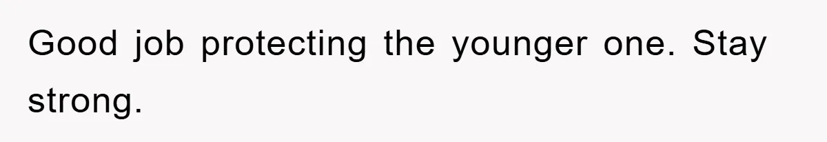 Good job protecting the younger one. Stay strong.