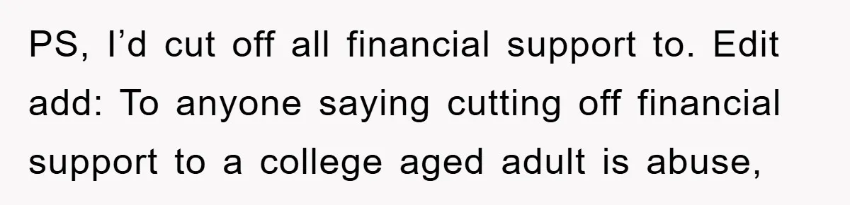 PS, I’d cut off all financial support to. Edit add: To anyone saying cutting off financial support to a college aged adult is abuse,